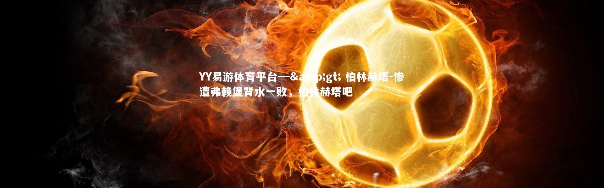 YY易游体育平台---> 柏林赫塔-惨遭弗赖堡背水一败，柏林赫塔吧