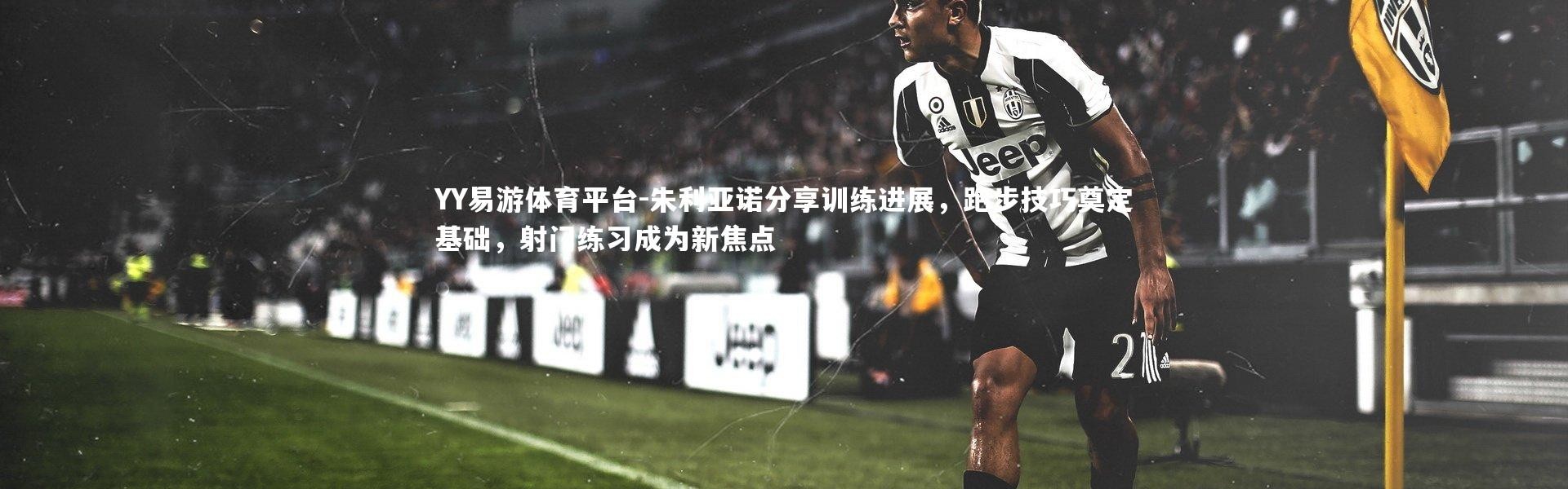 YY易游体育平台-朱利亚诺分享训练进展，跑步技巧奠定基础，射门练习成为新焦点