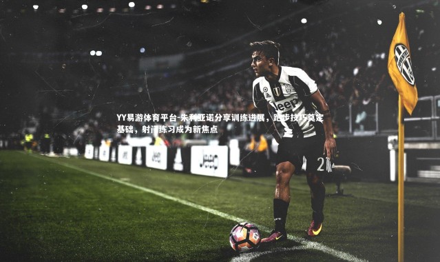YY易游体育平台-朱利亚诺分享训练进展，跑步技巧奠定基础，射门练习成为新焦点