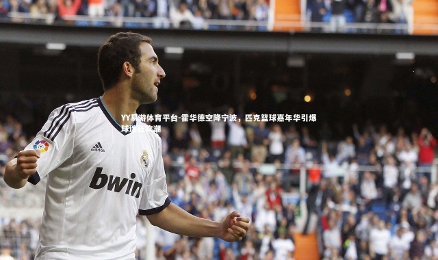 YY易游体育平台-霍华德空降宁波，匹克篮球嘉年华引爆球迷狂欢潮