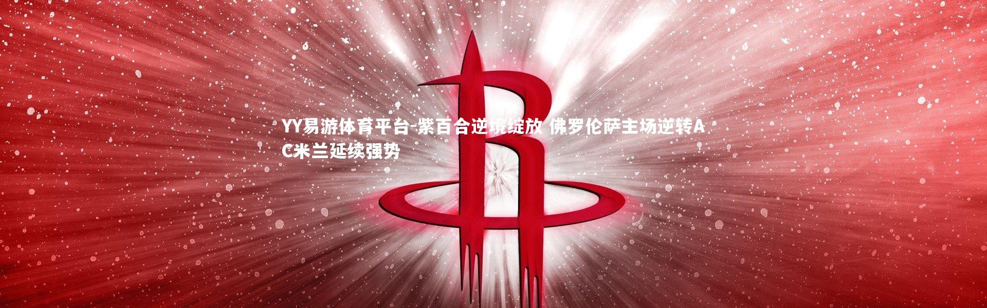 YY易游体育平台-紫百合逆境绽放 佛罗伦萨主场逆转AC米兰延续强势