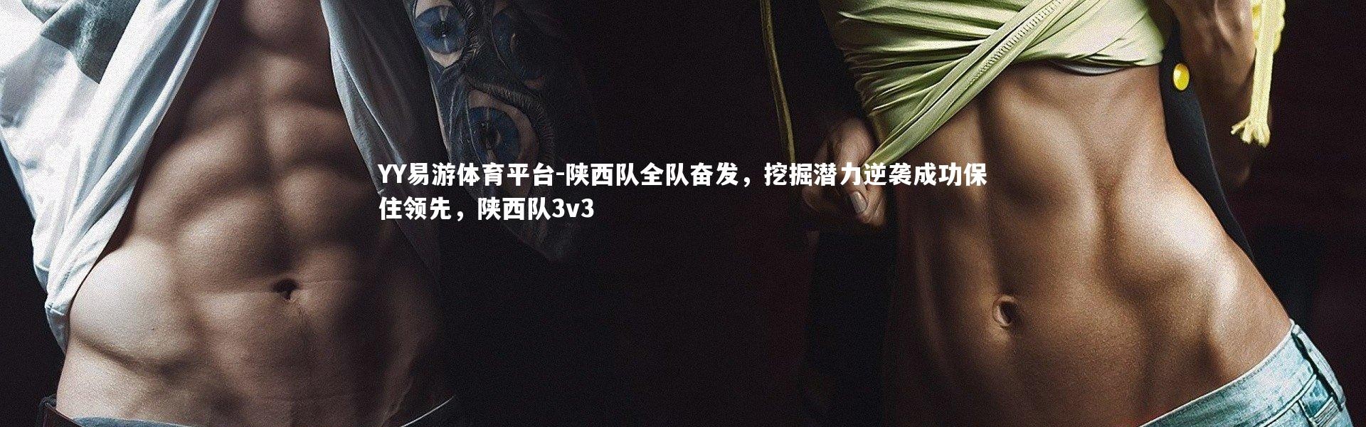 YY易游体育平台-陕西队全队奋发，挖掘潜力逆袭成功保住领先，陕西队3v3