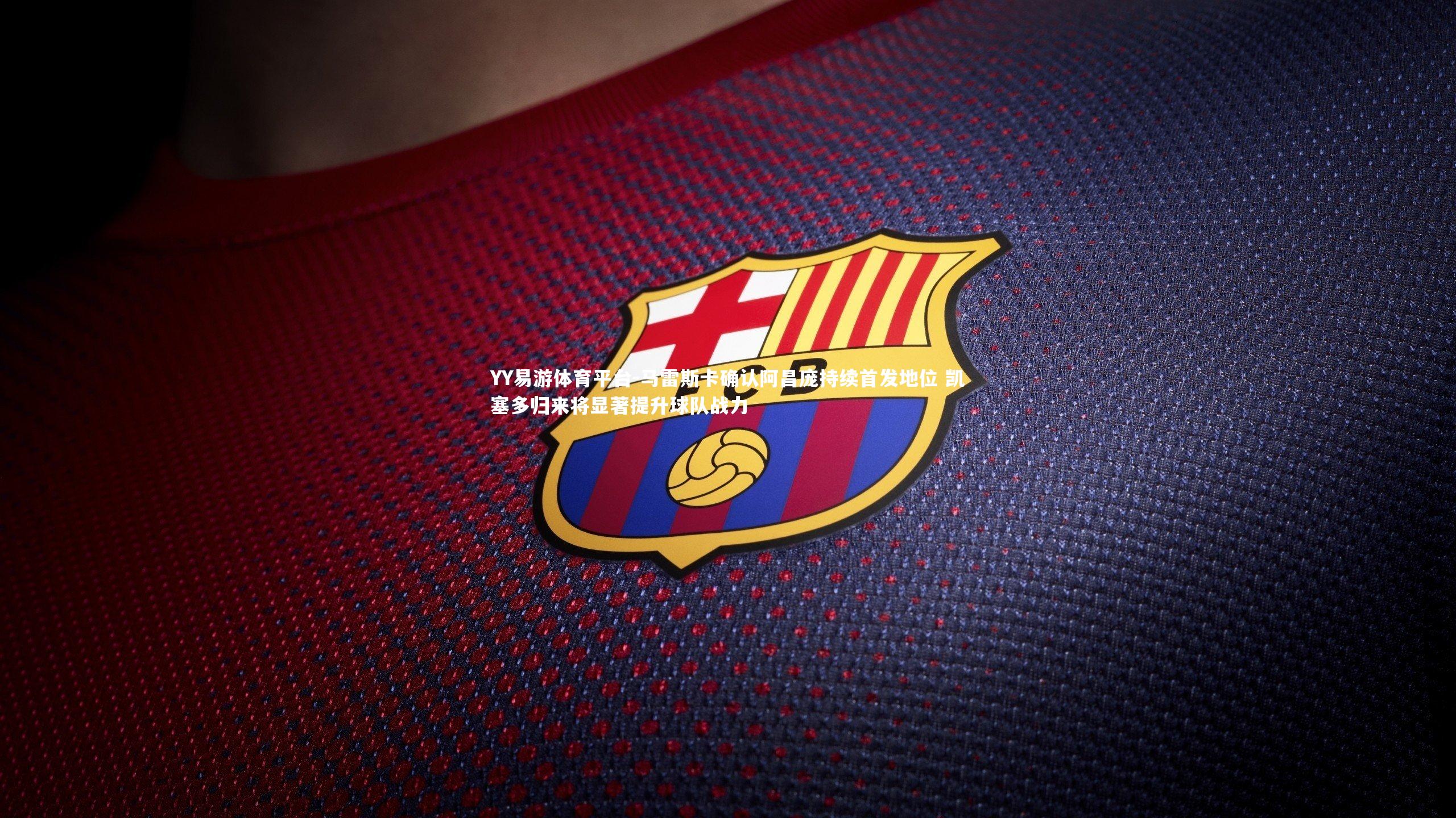 马雷斯卡确认阿昌庞持续首发地位 凯塞多归来将显著提升球队战力