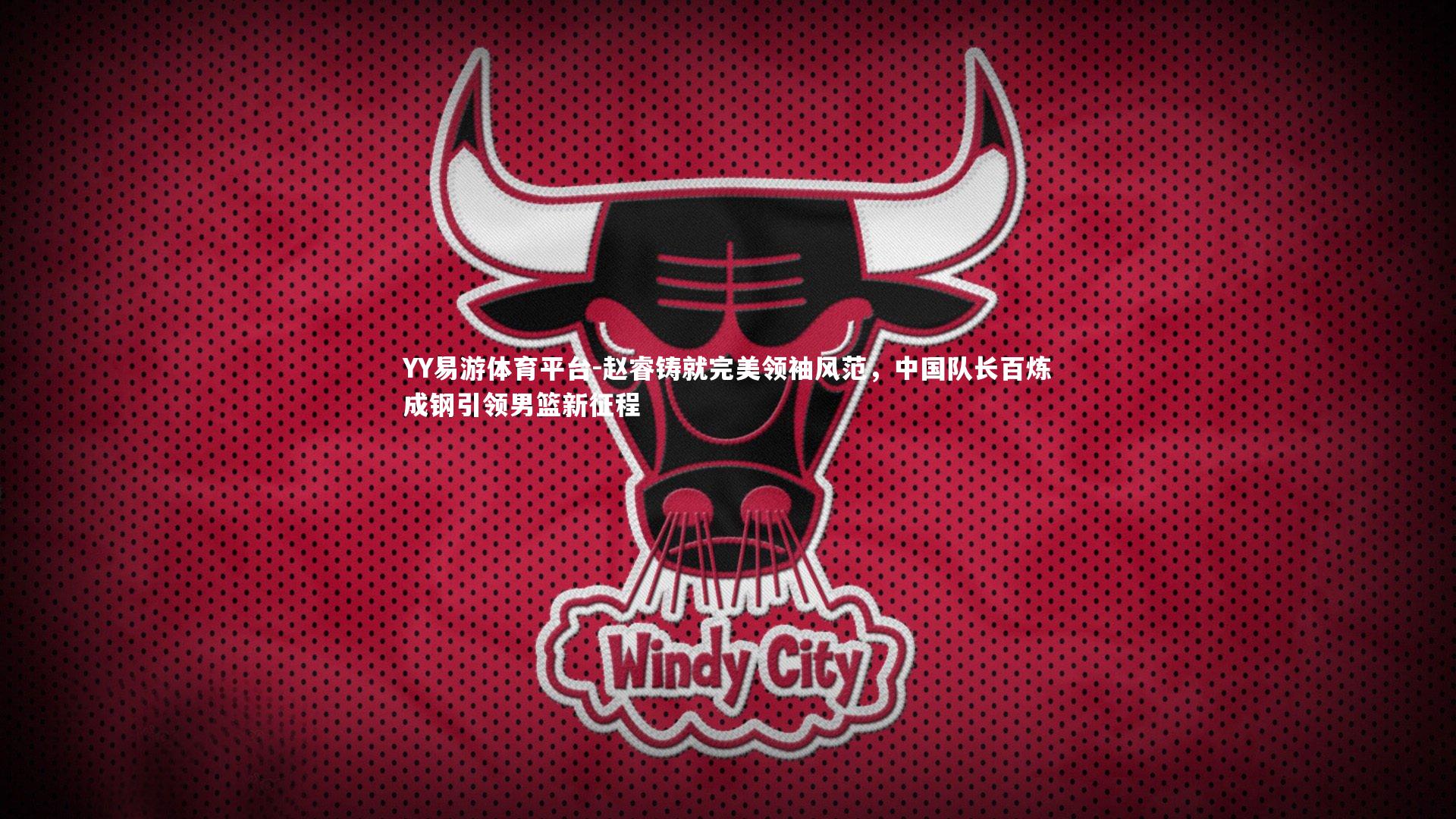 赵睿铸就完美领袖风范，中国队长百炼成钢引领男篮新征程