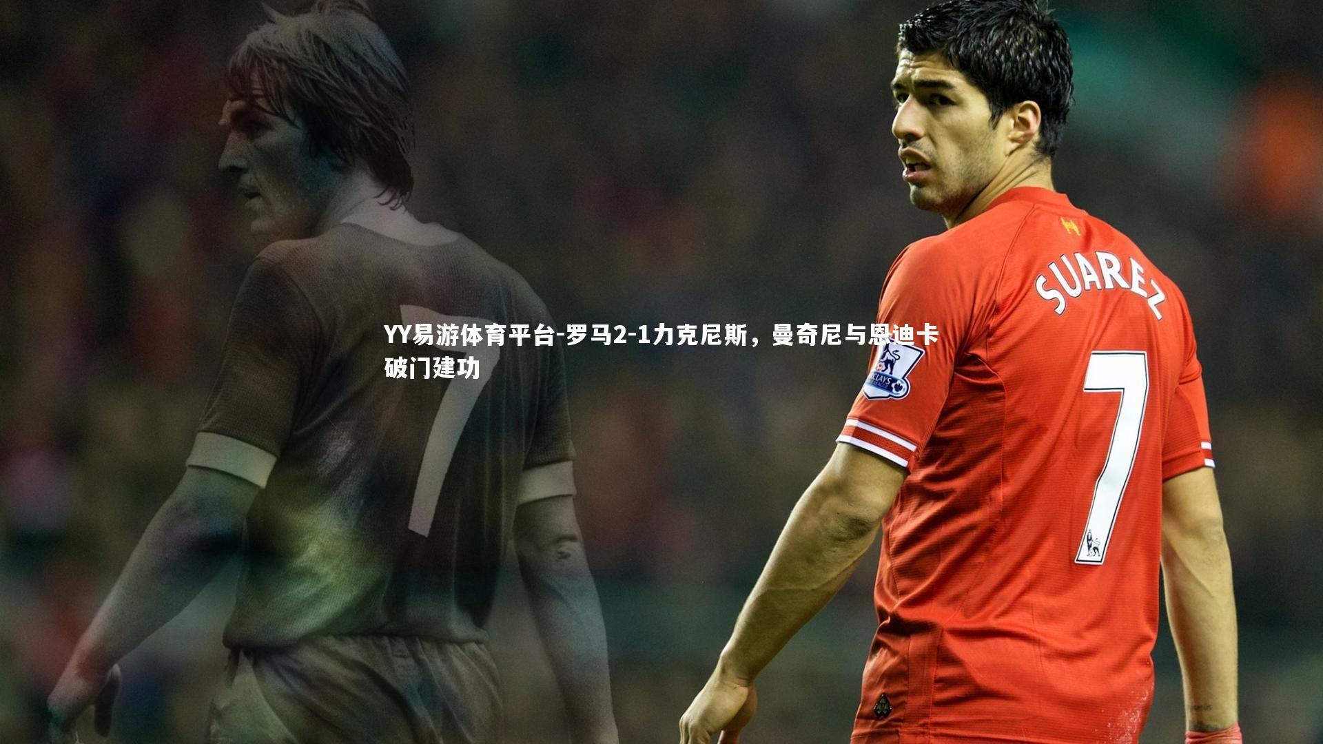 罗马2-1力克尼斯，曼奇尼与恩迪卡破门建功